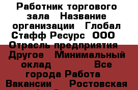 Работник торгового зала › Название организации ­ Глобал Стафф Ресурс, ООО › Отрасль предприятия ­ Другое › Минимальный оклад ­ 10 000 - Все города Работа » Вакансии   . Ростовская обл.,Зверево г.